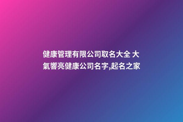 健康管理有限公司取名大全 大氣響亮健康公司名字,起名之家-第1張-公司起名-玄機派